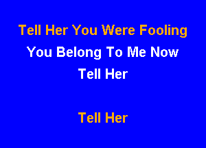 Tell Her You Were Fooling
You Belong To Me Now
Tell Her

Tell Her