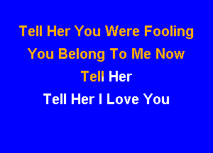 Tell Her You Were Fooling
You Belong To Me Now
Tell Her

Tell Her I Love You