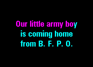 Our little army boy

is coming home
from B. F. P. 0.