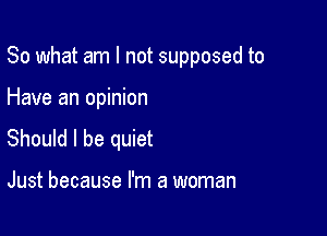 So what am I not supposed to

Have an opinion

Should I be quiet

Just because I'm a woman