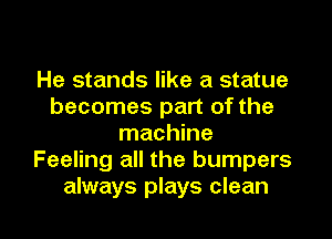 He stands like a statue
becomes part of the

machine
Feeling all the bumpers
always plays clean