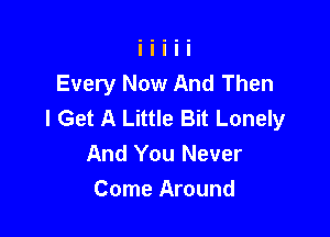 Every Now And Then
I Get A Little Bit Lonely

And You Never
Come Around