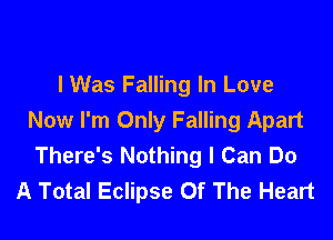 lWas Falling In Love

Now I'm Only Falling Apart
There's Nothing I Can Do
A Total Eclipse Of The Heart