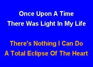 Once Upon A Time
There Was Light In My Life

There's Nothing I Can Do
A Total Eclipse Of The Heart