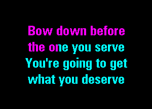 Bow down before
the one you serve

You're going to get
what you deserve