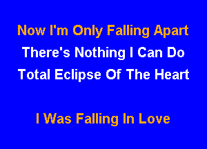 Now I'm Only Falling Apart
There's Nothing I Can Do
Total Eclipse Of The Heart

I Was Falling In Love