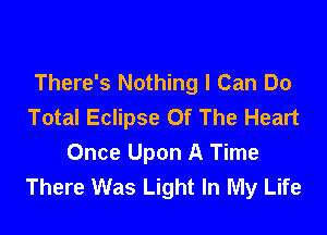 There's Nothing I Can Do
Total Eclipse Of The Heart

Once Upon A Time
There Was Light In My Life