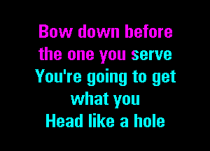 Bow down before
the one you serve

You're going to get
what you
Head like a hole