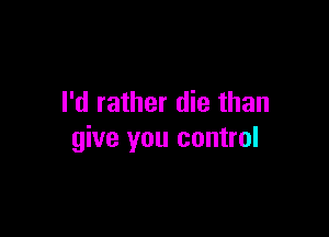 I'd rather die than

give you control