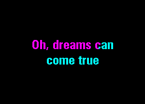 0h, dreams can

come true