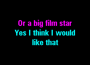 Or a big film star

Yes I think I would
like that