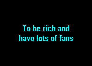 To be rich and

have lots of fans