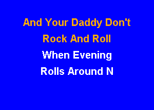 And Your Daddy Don't
Rock And Roll

When Evening
Rolls Around N