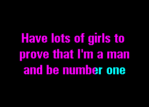 Have lots of girls to

prove that I'm a man
and be number one