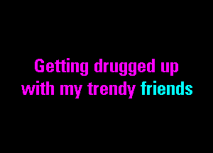 Getting drugged up

with my trendy friends