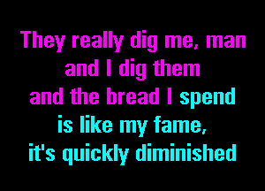 They really dig me, man
and I dig them
and the bread I spend
is like my fame,
it's quickly diminished