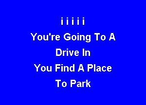 You're Going To A

Drive In
You Find A Place
To Park