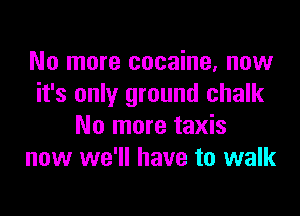 No more cocaine. now
it's only ground chalk

No more taxis
now we'll have to walk