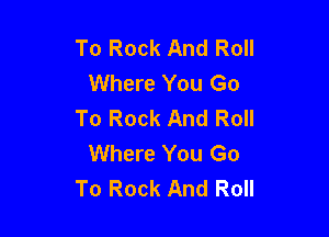 To Rock And Roll
Where You Go
To Rock And Roll

Where You Go
To Rock And Roll