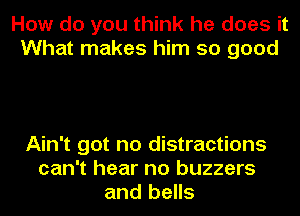 How do you think he does it
What makes him so good

Ain't got no distractions
can't hear no buzzers
and bells