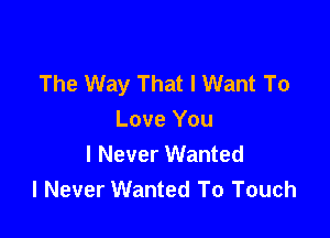 The Way That I Want To

Love You
I Never Wanted
I Never Wanted To Touch
