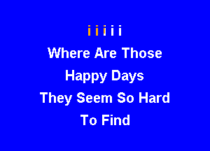 Where Are Those

Happy Days
They Seem So Hard
To Find