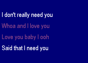 I don't really need you

Said that I need you