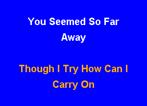 You Seemed So Far
Away

Though I Try How Can I
Carry On