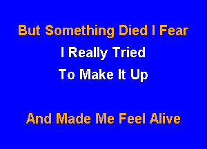 But Something Died l Fear
I Really Tried
To Make It Up

And Made Me Feel Alive