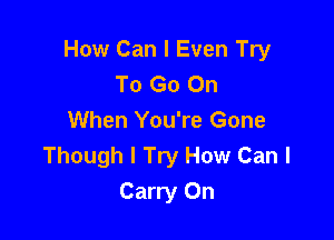 How Can I Even Try
To Go On

When You're Gone
Though I Try How Can I
Carry On