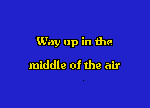 Way up in the

middle of the air