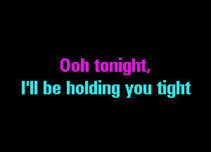 00h tonight,

I'll be holding you tight