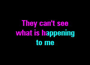 They can't see

what is happening
to me