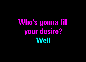 Who's gonna fill

your desire?
Well