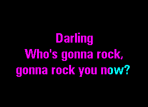 Darling

Who's gonna rock,
gonna rock you now?