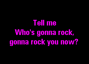 Tell me

Who's gonna rock,
gonna rock you now?