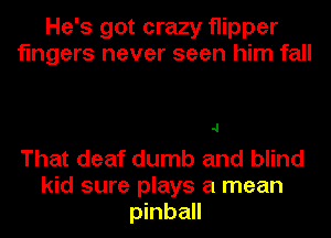 He's got crazy flipper
fingers never seen him fall

.1

That deaf dumb and blind
kid sure plays a mean
pinball