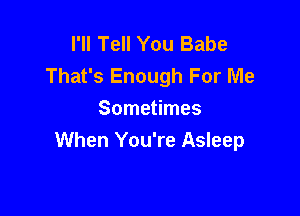 I'll Tell You Babe
That's Enough For Me

Sometimes
When You're Asleep