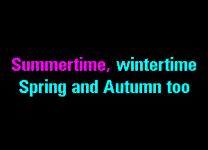 Summertime. wintertime

Spring and Autumn too