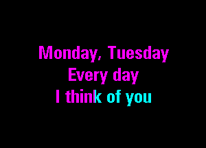 Monday, Tuesday

Every day
I think of you