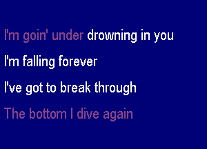 drowning in you

I'm falling forever

I've got to break through