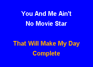 You And Me Ain't
No Movie Star

That Will Make My Day
Complete