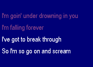 I've got to break through

80 I'm so go on and scream