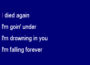 died again

I'm goin' under

I'm drowning in you

I'm falling forever