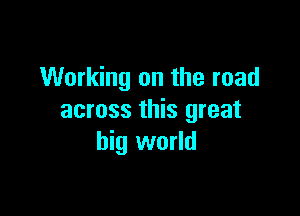 Working on the road

across this great
big world