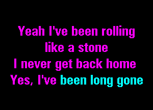 Yeah I've been rolling
like a stone

I never get back home
Yes, I've been long gone