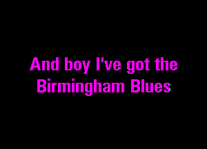 And boy I've got the

Birmingham Blues