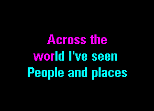 Across the

world I've seen
People and places