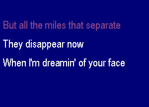 They disappear now

When I'm dreamin' of your face