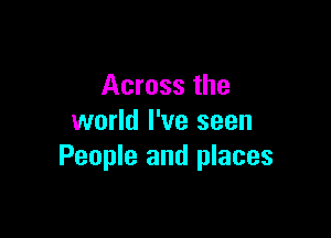 Across the

world I've seen
People and places